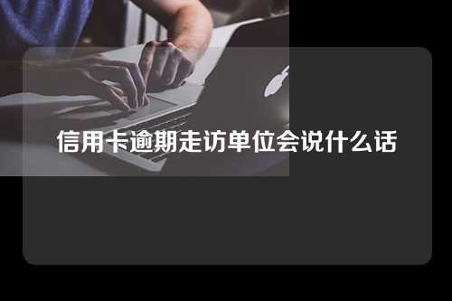 信用卡逾期走访单位会说什么话