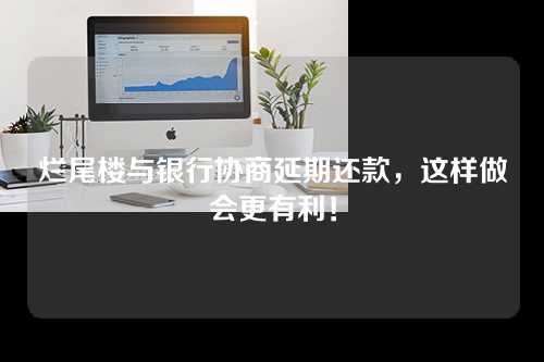 烂尾楼与银行协商延期还款，这样做会更有利！