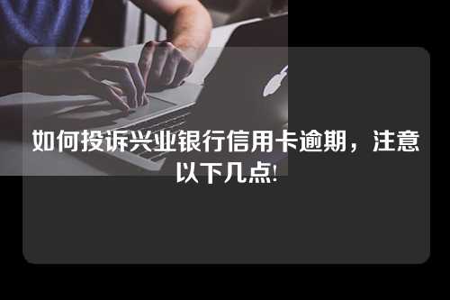 如何投诉兴业银行信用卡逾期，注意以下几点!