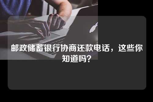 邮政储蓄银行协商还款电话，这些你知道吗？