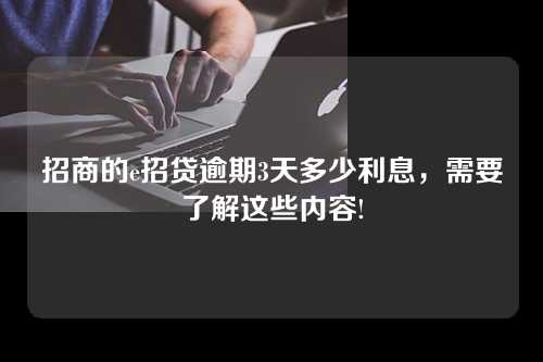 招商的e招贷逾期3天多少利息，需要了解这些内容!