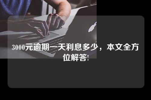 3000元逾期一天利息多少，本文全方位解答!