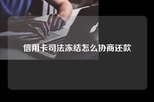 信用卡司法冻结怎么协商还款