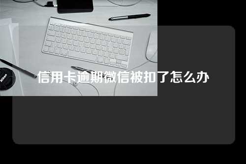 信用卡逾期微信被扣了怎么办