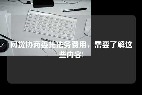 网贷协商委托法务费用，需要了解这些内容!