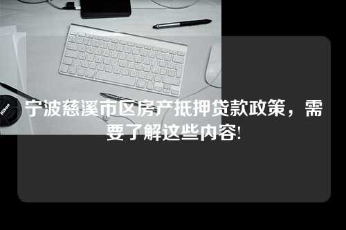 宁波慈溪市区房产抵押贷款政策，需要了解这些内容!