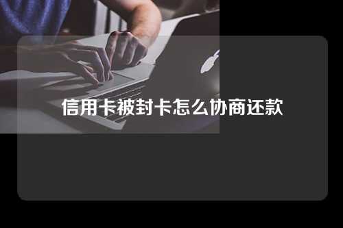 信用卡被封卡怎么协商还款