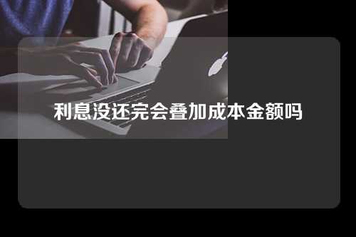 利息没还完会叠加成本金额吗