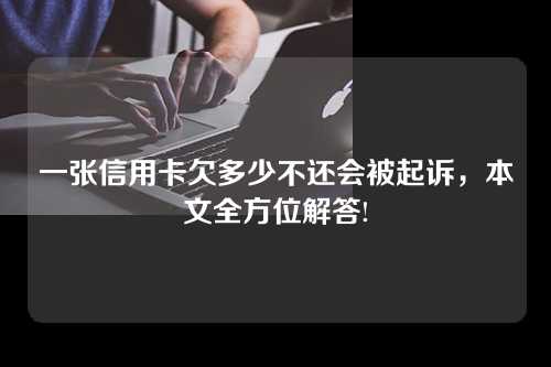 一张信用卡欠多少不还会被起诉，本文全方位解答!