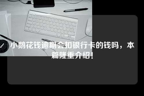 小鹅花钱逾期会扣银行卡的钱吗，本篇隆重介绍！