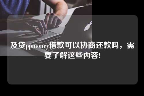 及贷ppmoney借款可以协商还款吗，需要了解这些内容!