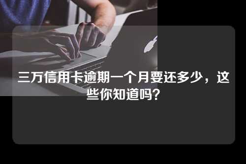 三万信用卡逾期一个月要还多少，这些你知道吗？