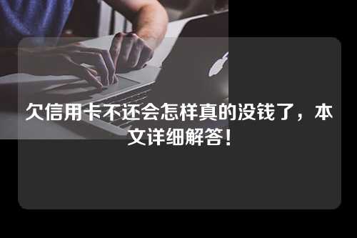 欠信用卡不还会怎样真的没钱了，本文详细解答！