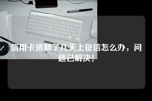 信用卡逾期了几天上征信怎么办，问题已解决！