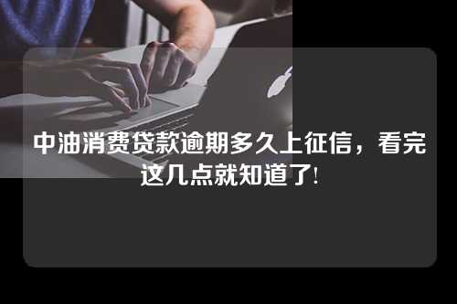 中油消费贷款逾期多久上征信，看完这几点就知道了!