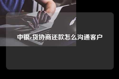 中银e贷协商还款怎么沟通客户