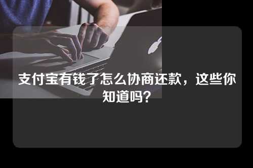 支付宝有钱了怎么协商还款，这些你知道吗？