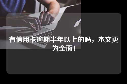 有信用卡逾期半年以上的吗，本文更为全面！