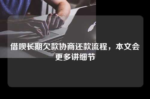 借呗长期欠款协商还款流程，本文会更多讲细节