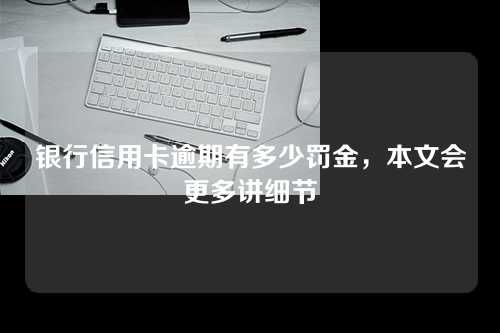 银行信用卡逾期有多少罚金，本文会更多讲细节