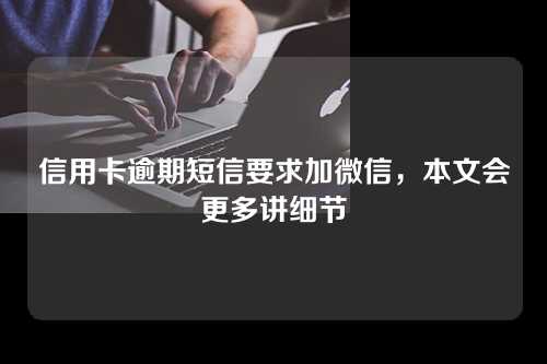 信用卡逾期短信要求加微信，本文会更多讲细节