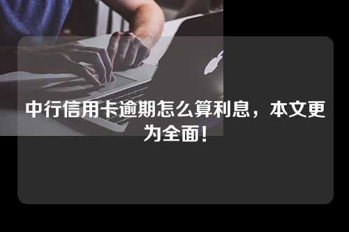 中行信用卡逾期怎么算利息，本文更为全面！