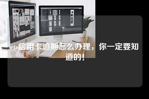 etc信用卡逾期怎么办理，你一定要知道的！