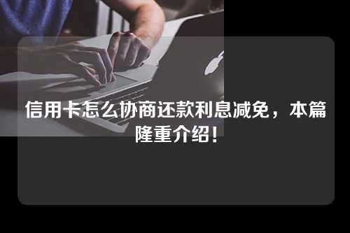 信用卡怎么协商还款利息减免，本篇隆重介绍！