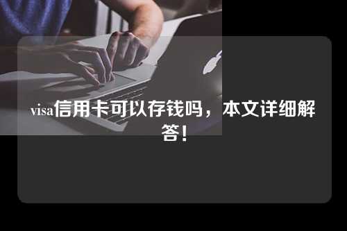 visa信用卡可以存钱吗，本文详细解答！