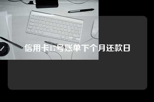 信用卡17号账单下个月还款日