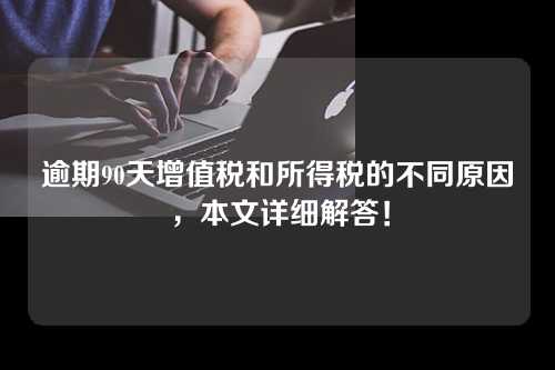 逾期90天增值税和所得税的不同原因，本文详细解答！