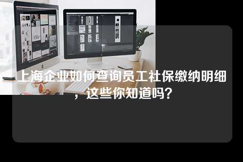 上海企业如何查询员工社保缴纳明细，这些你知道吗？