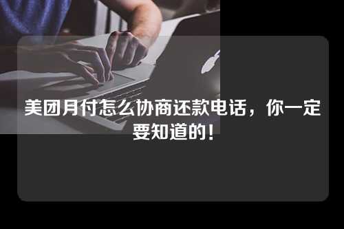 美团月付怎么协商还款电话，你一定要知道的！