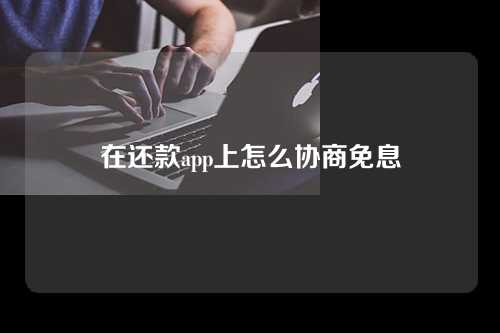 在还款app上怎么协商免息