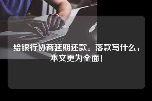 给银行协商延期还款。落款写什么，本文更为全面！