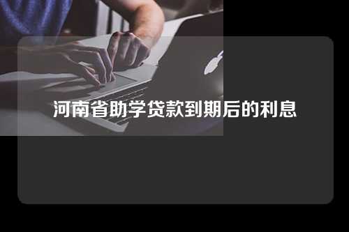 河南省助学贷款到期后的利息