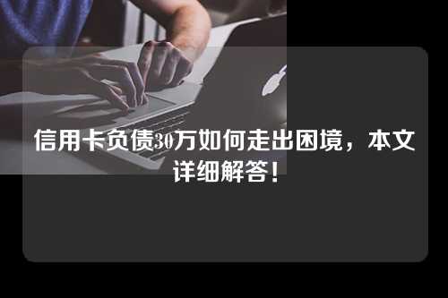 信用卡负债30万如何走出困境，本文详细解答！