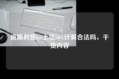 逾期利息lpr上涨50%计算合法吗，干货内容