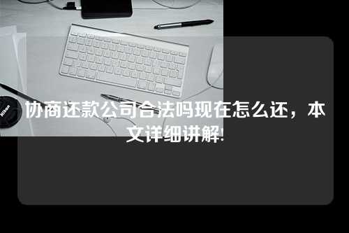 协商还款公司合法吗现在怎么还，本文详细讲解!