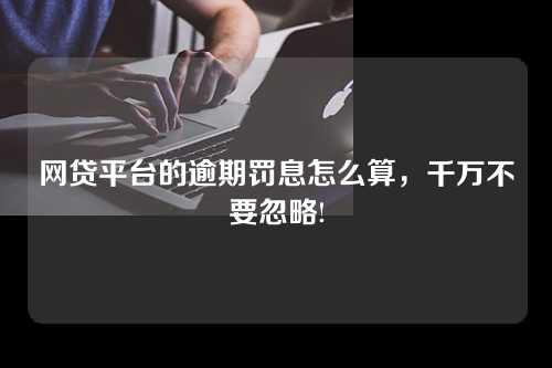 网贷平台的逾期罚息怎么算，千万不要忽略!