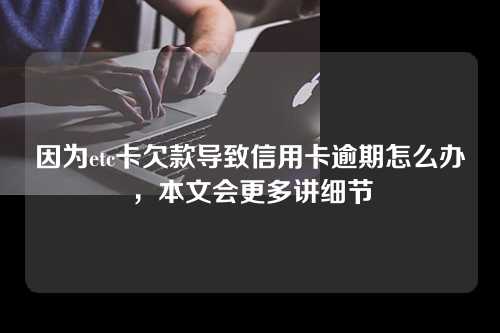 因为etc卡欠款导致信用卡逾期怎么办，本文会更多讲细节