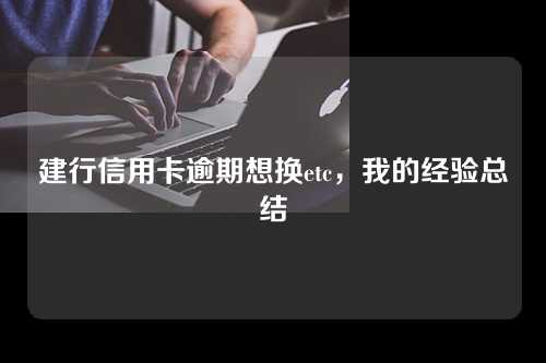 建行信用卡逾期想换etc，我的经验总结