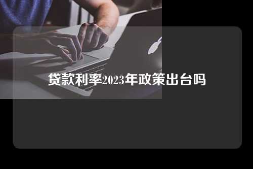 贷款利率2023年政策出台吗