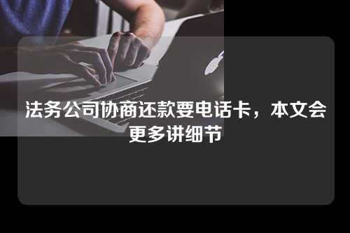 法务公司协商还款要电话卡，本文会更多讲细节