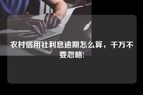 农村信用社利息逾期怎么算，千万不要忽略!