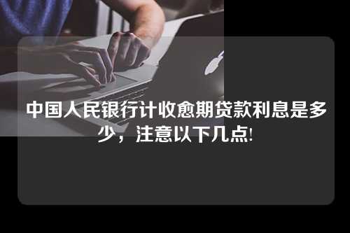 中国人民银行计收愈期贷款利息是多少，注意以下几点!