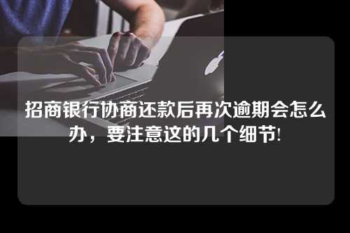 招商银行协商还款后再次逾期会怎么办，要注意这的几个细节!