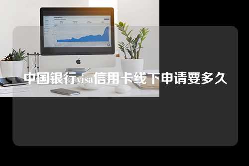 中国银行visa信用卡线下申请要多久