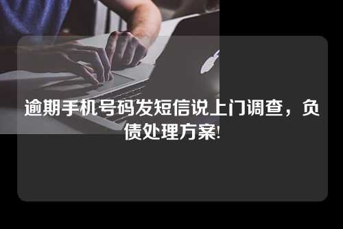 逾期手机号码发短信说上门调查，负债处理方案!