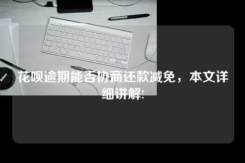 花呗逾期能否协商还款减免，本文详细讲解!